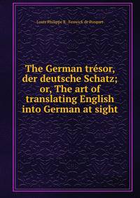 The German tresor, der deutsche Schatz; or, The art of translating English into German at sight
