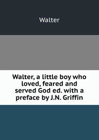Walter, a little boy who loved, feared and served God ed. with a preface by J.N. Griffin