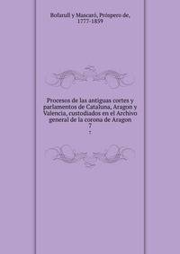 Procesos de las antiguas cortes y parlamentos de Cataluna, Aragon y Valencia, custodiados en el Archivo general de la corona de Aragon. 7