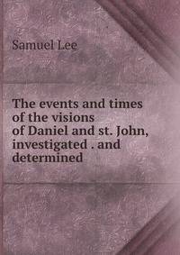 The events and times of the visions of Daniel and st. John, investigated . and determined