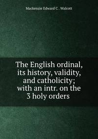 The English ordinal, its history, validity, and catholicity; with an intr. on the 3 holy orders .