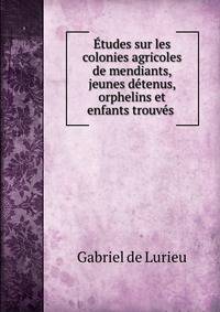 Etudes sur les colonies agricoles de mendiants, jeunes detenus, orphelins et enfants trouves .