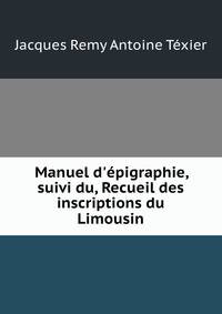 Manuel d'?pigraphie, suivi du, Recueil des inscriptions du Limousin