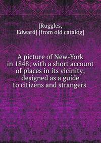 A picture of New-York in 1848; with a short account of places in its vicinity; designed as a guide to citizens and strangers