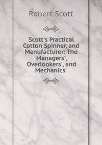 Scott's Practical Cotton Spinner, and Manufacturer: The Managers', Overlookers', and Mechanics .