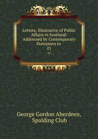 Letters, Illustrative of Public Affairs in Scotland: Addressed by Contemporary Statesmen to .. 21
