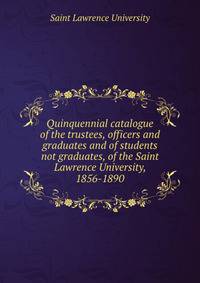 Quinquennial catalogue of the trustees, officers and graduates and of students not graduates, of the Saint Lawrence University, 1856-1890
