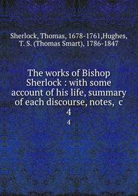 The works of Bishop Sherlock : with some account of his life, summary of each discourse, notes, &amp;c.