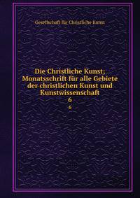 Die Christliche Kunst; Monatsschrift fr alle Gebiete der christlichen Kunst und Kunstwissenschaft. 6