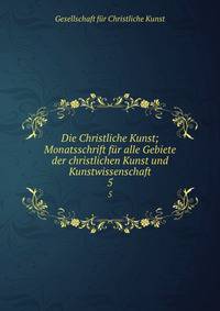 Die Christliche Kunst; Monatsschrift fr alle Gebiete der christlichen Kunst und Kunstwissenschaft. 5