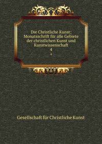 Die Christliche Kunst; Monatsschrift fr alle Gebiete der christlichen Kunst und Kunstwissenschaft. 4