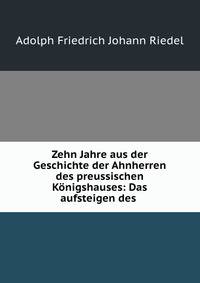 Zehn Jahre aus der Geschichte der Ahnherren des preussischen Konigshauses: Das aufsteigen des .