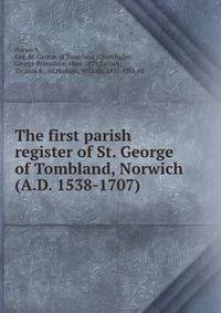 The first parish register of St. George of Tombland, Norwich (A.D. 1538-1707)