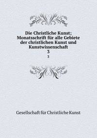 Die Christliche Kunst; Monatsschrift fr alle Gebiete der christlichen Kunst und Kunstwissenschaft. 3