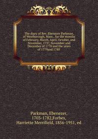 The diary of Rev. Ebenezer Parkman, of Westborough, Mass., for the months of February, March, April, October, and November, 1737, November and December of 1778 and the years of 1779and 1780