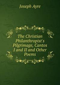 The Christian Philanthropist's Pilgrimage, Cantos I and II and Other Poems