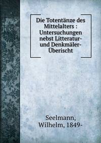 Die Totentanze des Mittelalters : Untersuchungen nebst Litteratur- und Denkmaler-Uberischt