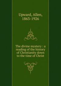 The divine mystery : a reading of the history of Christianity down to the time of Christ