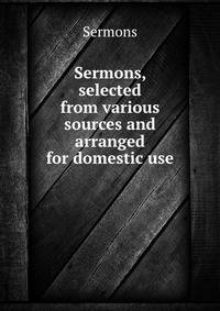 Sermons, selected from various sources and arranged for domestic use