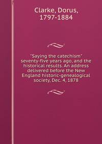 "Saying the catechism" seventy-five years ago, and the historical results. An address delivered before the New England historic-genealogical society, Dec. 4, 1878