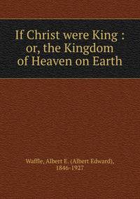If Christ were King : or, the Kingdom of Heaven on Earth