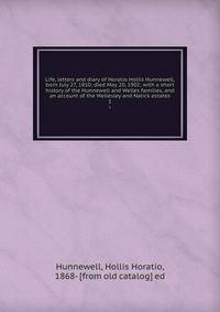 Life, letters and diary of Horatio Hollis Hunnewell, born July 27, 1810; died May 20, 1902; with a short history of the Hunnewell and Welles families, and an account of the Wellesley and Natick estates. 1