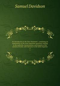 An introduction to the New Testament : containing an examination of the most important questions relating to the authority, interpretation, and integrity of the canonical books, with reference to the latest inquiries. 2