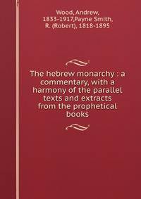 The hebrew monarchy : a commentary, with a harmony of the parallel texts and extracts from the prophetical books
