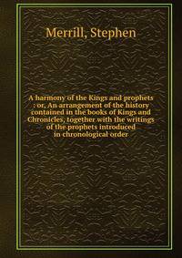 A harmony of the Kings and prophets : or, An arrangement of the history contained in the books of Kings and Chronicles, together with the writings of the prophets introduced in chronological order