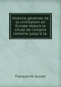Histoire g?n?rale de la civilisation en Europe depuis la chute de l'empire romaine jusqu'? la .