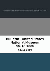 Bulletin - United States National Museum. no. 18 1880