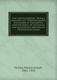 Irish noinins (daisies) : being a collection of I. Historical poems and ballads, II. Translations from the Gaelic, III. Humorous and characteristic sketches, IV. Miscellaneous songs