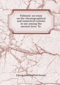 Palmoni: an essay on the chronographical and numerical systems in use among the ancient Jews. To .