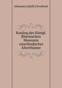 Katalog des Konigl. Rheinischen Museums vaterlandischer Alterthumer