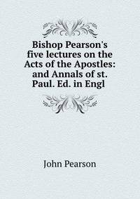 Bishop Pearson's five lectures on the Acts of the Apostles: and Annals of st. Paul. Ed. in Engl .