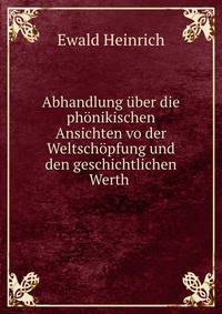 Abhandlung uber die phonikischen Ansichten vo der Weltschopfung und den geschichtlichen Werth .