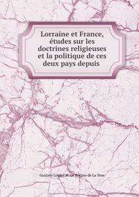 Lorraine et France, etudes sur les doctrines religieuses et la politique de ces deux pays depuis .