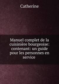Manuel complet de la cuisiniere bourgeoise: contenant: un guide pour les personnes en service .