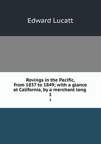 Rovings in the Pacific, from 1837 to 1849; with a glance at California, by a merchant long .. 1