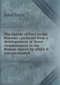 The Epistle of Paul to the Romans : analysed from a developement of those circumstances in the Roman church by which it was occasioned
