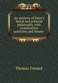 An analysis of Paley's Moral and political philosophy, with examination questions and Senate .