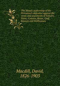 The Mosaic authorship of the Pentateuch defended against the views and arguments of Voltaire, Paine, Colenso, Reuss, Graf, Keunen and Wellhausen