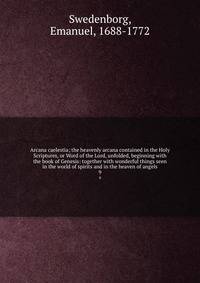 Arcana caelestia; the heavenly arcana contained in the Holy Scriptures, or Word of the Lord, unfolded, beginning with the book of Genesis: together with wonderful things seen in the world of spirits and in the heaven of angels. 9