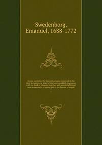 Arcana caelestia; the heavenly arcana contained in the Holy Scriptures, or Word of the Lord, unfolded, beginning with the book of Genesis: together with wonderful things seen in the world of spirits and in the heaven of angels. 7