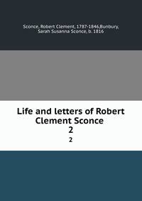 Life and letters of Robert Clement Sconce . 2