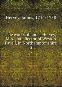 The works of James Hervey, M.A., late Rector of Weston Favell, in Northamptonshire. 3