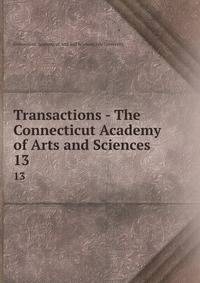 Transactions - The Connecticut Academy of Arts and Sciences. 13