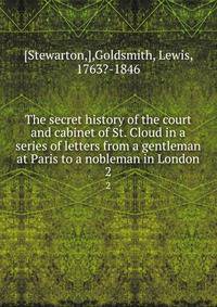 The secret history of the court and cabinet of St. Cloud in a series of letters from a gentleman at Paris to a nobleman in London. 2