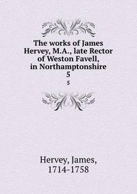 The works of James Hervey, M.A., late Rector of Weston Favell, in Northamptonshire. 5