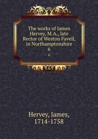 The works of James Hervey, M.A., late Rector of Weston Favell, in Northamptonshire. 6